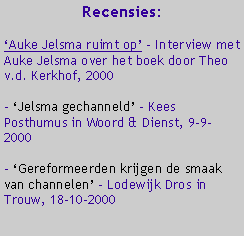 Tekstvak: Recensies: �Auke Jelsma ruimt op� - Interview met Auke Jelsma over het boek door Theo v.d. Kerkhof, 2000- �Jelsma gechanneld� - Kees Posthumus in Woord & Dienst, 9-9-2000- �Gereformeerden krijgen de smaak van channelen� - Lodewijk Dros in Trouw, 18-10-2000